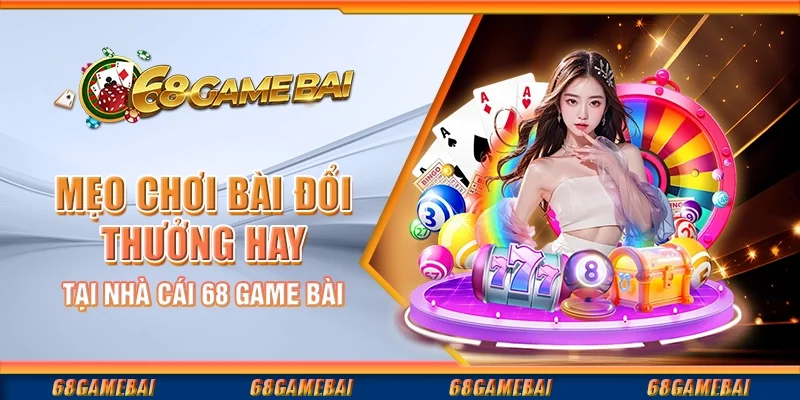 Mẹo Chơi Bài Đổi Thưởng Hay Tại Nhà Cái 68 Game Bài