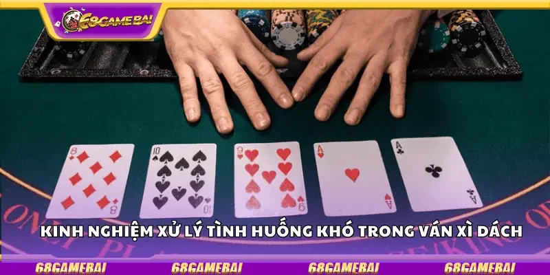 Kinh nghiệm xử lý tình huống khó trong ván xì dách